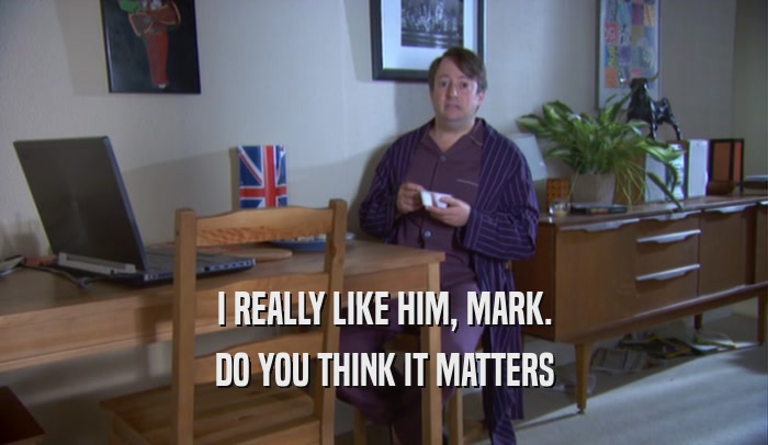 I REALLY LIKE HIM, MARK. DO YOU THINK IT MATTERS 