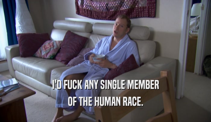 I'D FUCK ANY SINGLE MEMBER OF THE HUMAN RACE. 