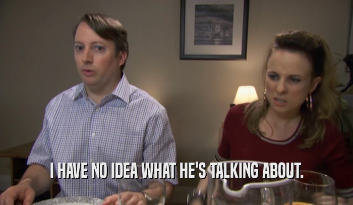 I HAVE NO IDEA WHAT HE'S TALKING ABOUT.  