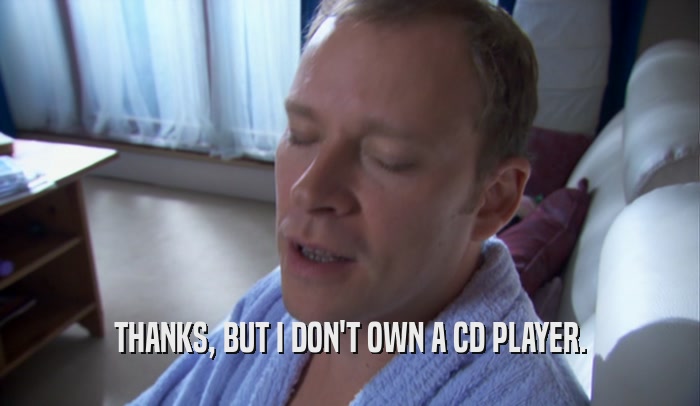 THANKS, BUT I DON'T OWN A CD PLAYER.  