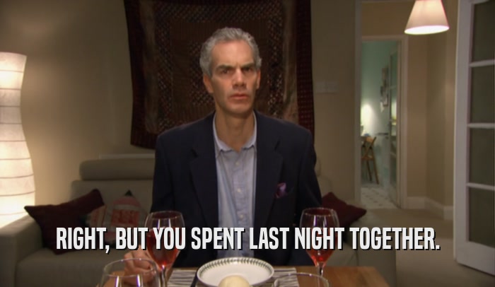 RIGHT, BUT YOU SPENT LAST NIGHT TOGETHER.  