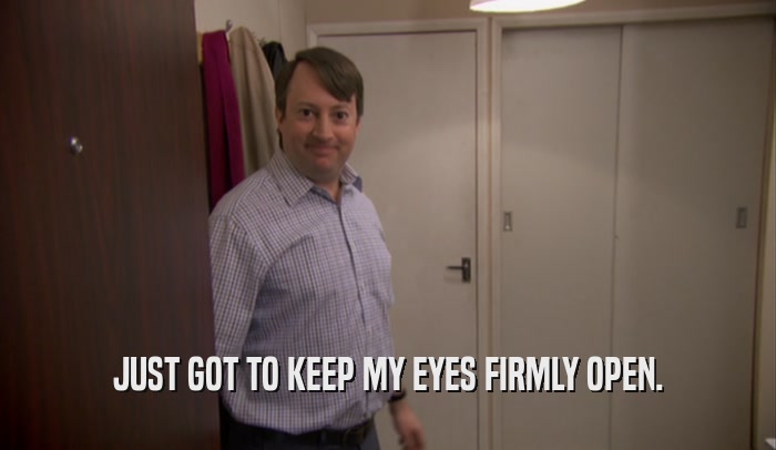JUST GOT TO KEEP MY EYES FIRMLY OPEN.  