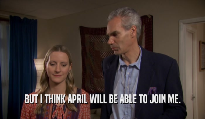 BUT I THINK APRIL WILL BE ABLE TO JOIN ME.  