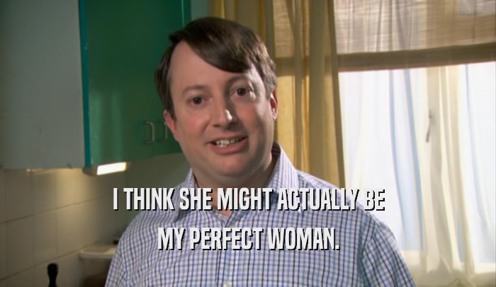 I THINK SHE MIGHT ACTUALLY BE MY PERFECT WOMAN. 