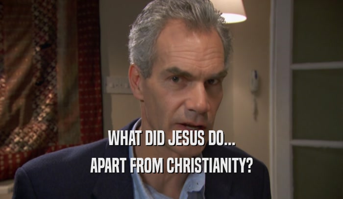 WHAT DID JESUS DO... APART FROM CHRISTIANITY? 