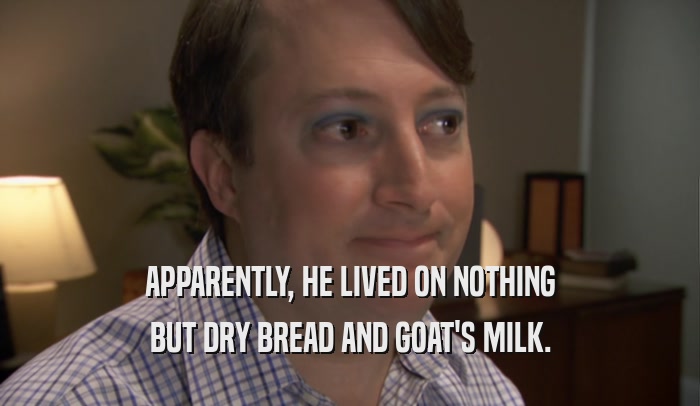 APPARENTLY, HE LIVED ON NOTHING BUT DRY BREAD AND GOAT'S MILK. 