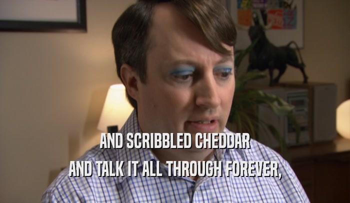 AND SCRIBBLED CHEDDAR AND TALK IT ALL THROUGH FOREVER, 