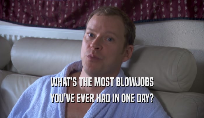 WHAT'S THE MOST BLOWJOBS YOU'VE EVER HAD IN ONE DAY? 