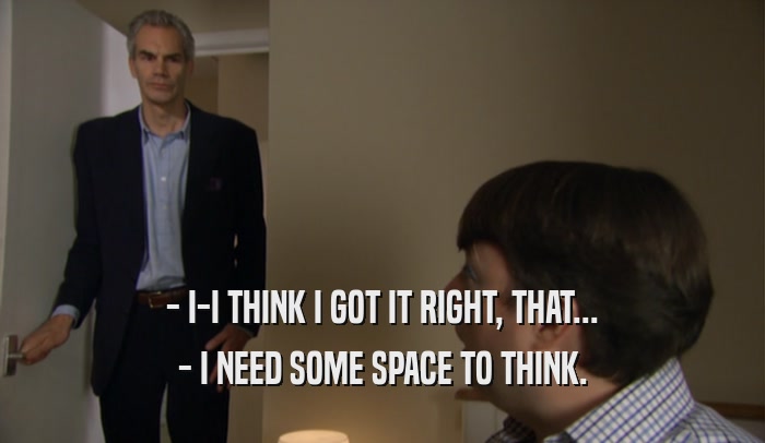 - I-I THINK I GOT IT RIGHT, THAT... - I NEED SOME SPACE TO THINK. 