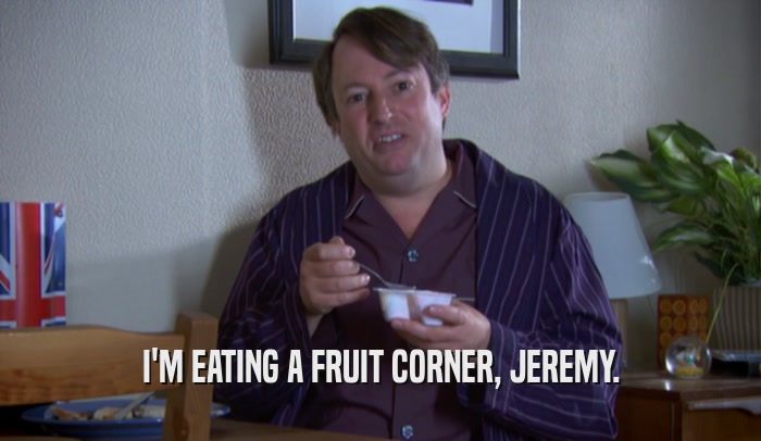 I'M EATING A FRUIT CORNER, JEREMY.
  