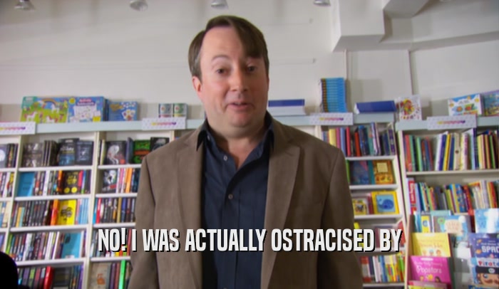 NO! I WAS ACTUALLY OSTRACISED BY  