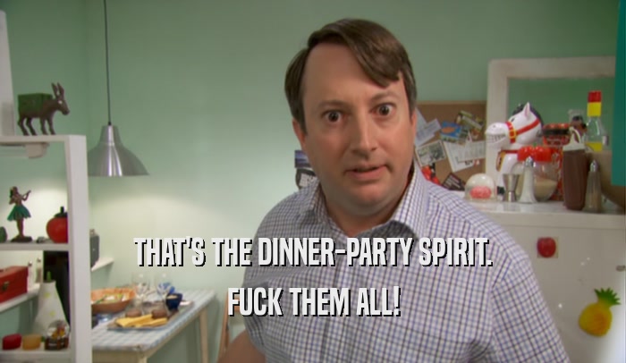 THAT'S THE DINNER-PARTY SPIRIT. FUCK THEM ALL! 
