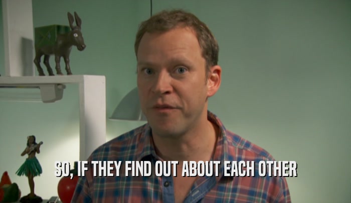 SO, IF THEY FIND OUT ABOUT EACH OTHER  