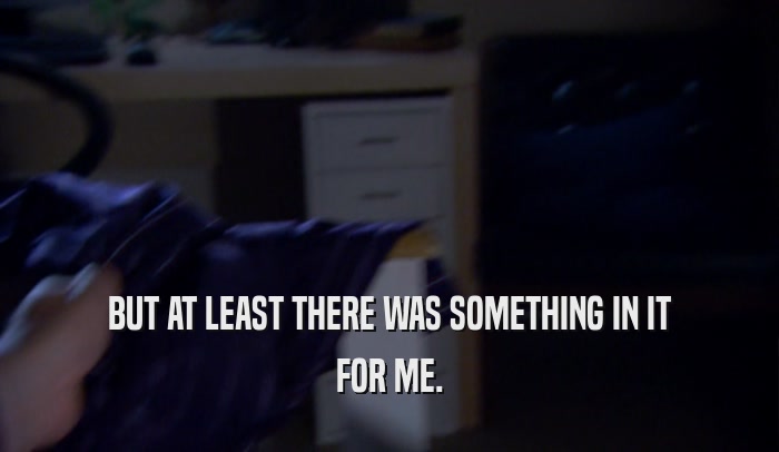 BUT AT LEAST THERE WAS SOMETHING IN IT FOR ME. 