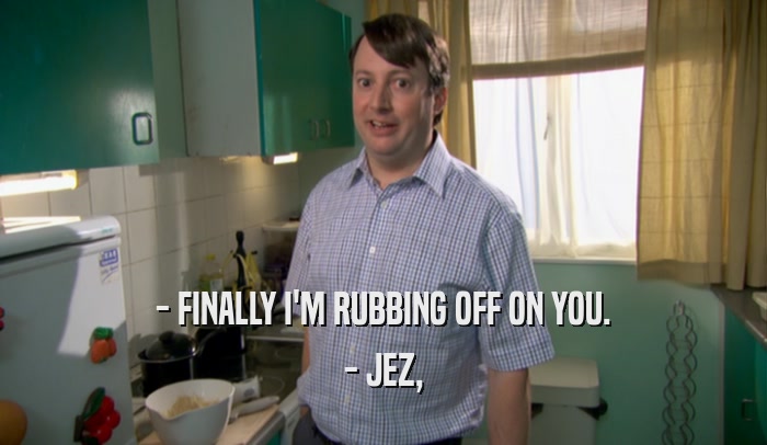 - FINALLY I'M RUBBING OFF ON YOU. - JEZ, 