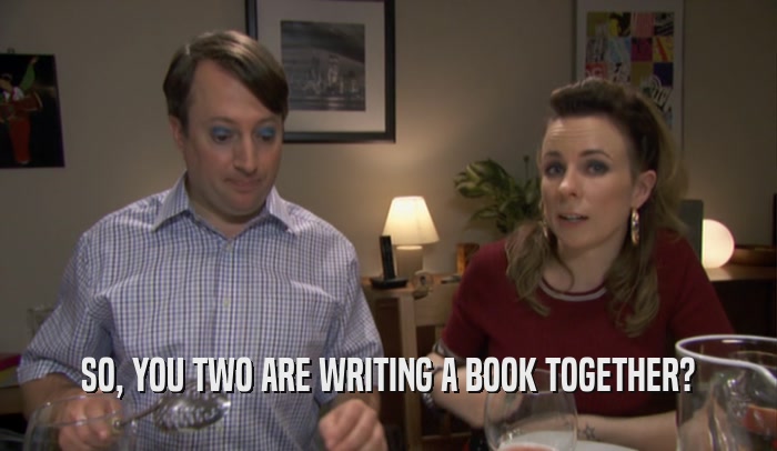 SO, YOU TWO ARE WRITING A BOOK TOGETHER?  