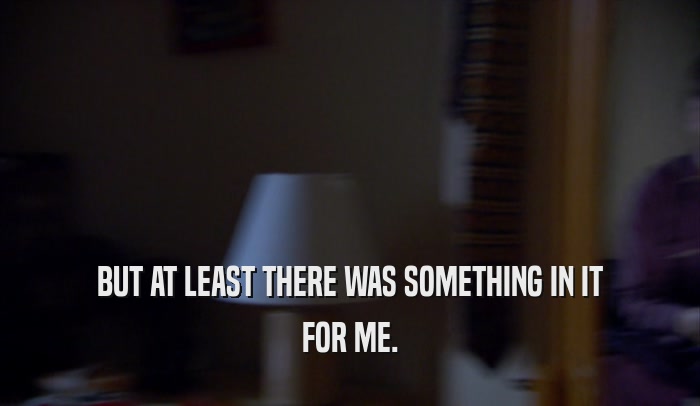 BUT AT LEAST THERE WAS SOMETHING IN IT FOR ME. 