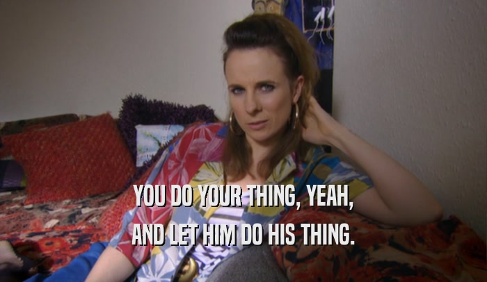 YOU DO YOUR THING, YEAH, AND LET HIM DO HIS THING. 