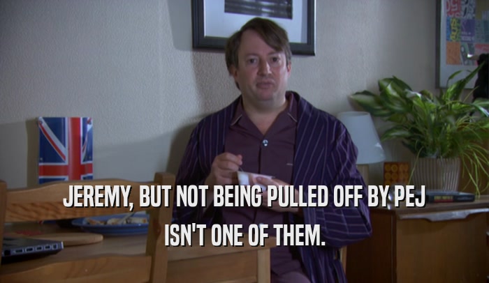 JEREMY, BUT NOT BEING PULLED OFF BY PEJ ISN'T ONE OF THEM. 