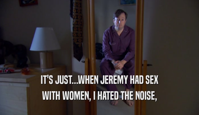 IT'S JUST...WHEN JEREMY HAD SEX WITH WOMEN, I HATED THE NOISE, 