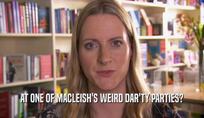 AT ONE OF MACLEISH'S WEIRD DAR'TY PARTIES?  