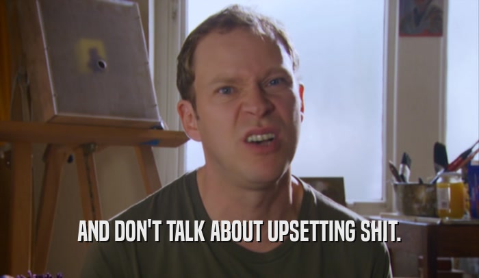 AND DON'T TALK ABOUT UPSETTING SHIT.  