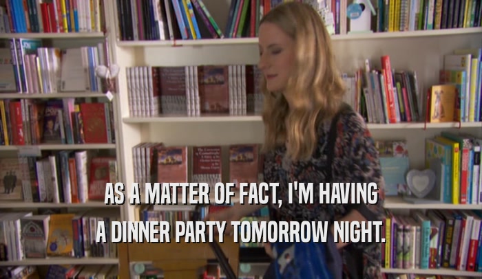 AS A MATTER OF FACT, I'M HAVING A DINNER PARTY TOMORROW NIGHT. 