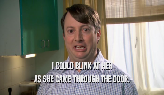 I COULD BLINK AT HER AS SHE CAME THROUGH THE DOOR. 