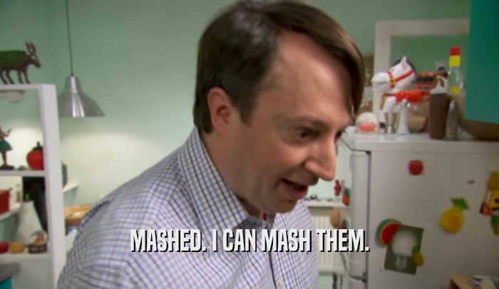 MASHED. I CAN MASH THEM.  