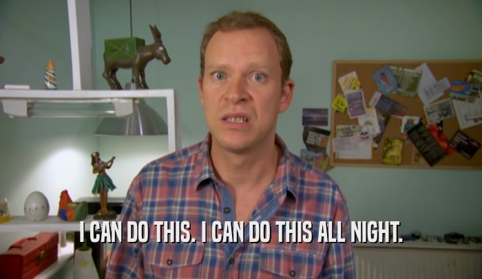 I CAN DO THIS. I CAN DO THIS ALL NIGHT.  