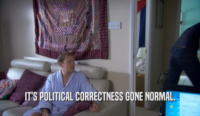 IT'S POLITICAL CORRECTNESS GONE NORMAL.  