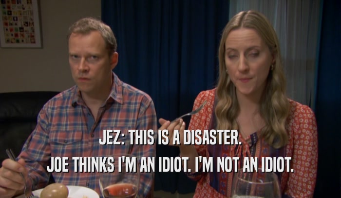 JEZ: THIS IS A DISASTER. JOE THINKS I'M AN IDIOT. I'M NOT AN IDIOT. 