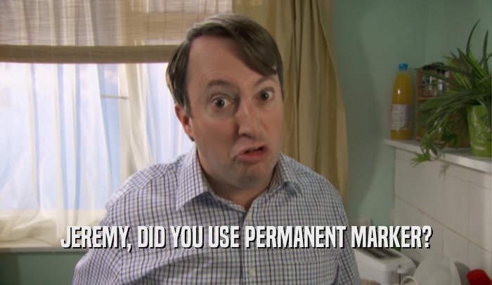 JEREMY, DID YOU USE PERMANENT MARKER?  