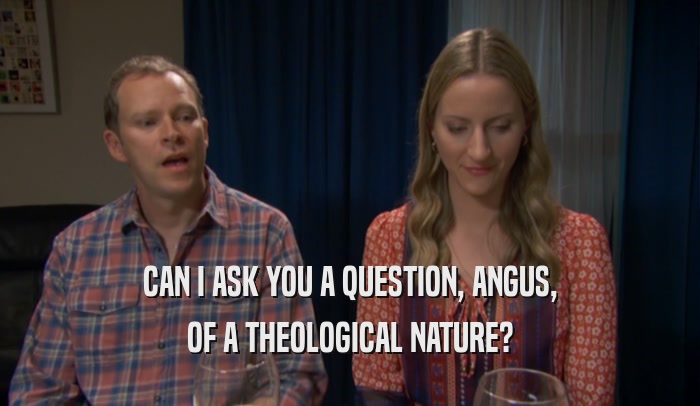 CAN I ASK YOU A QUESTION, ANGUS,
 OF A THEOLOGICAL NATURE?
 
