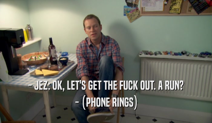 - JEZ: OK, LET'S GET THE FUCK OUT. A RUN? - (PHONE RINGS) 