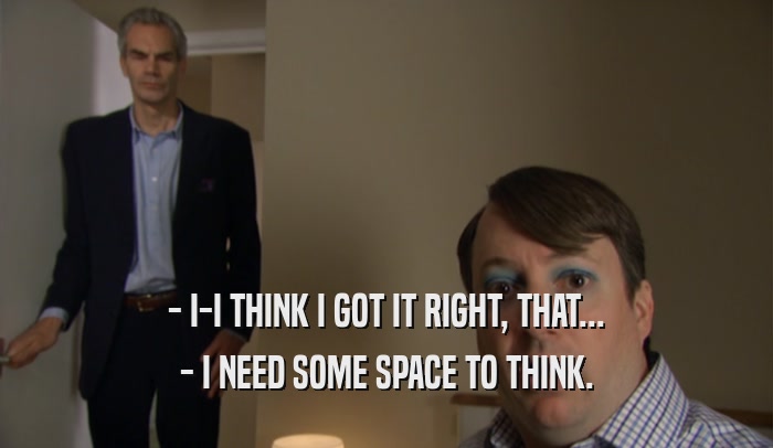 - I-I THINK I GOT IT RIGHT, THAT... - I NEED SOME SPACE TO THINK. 