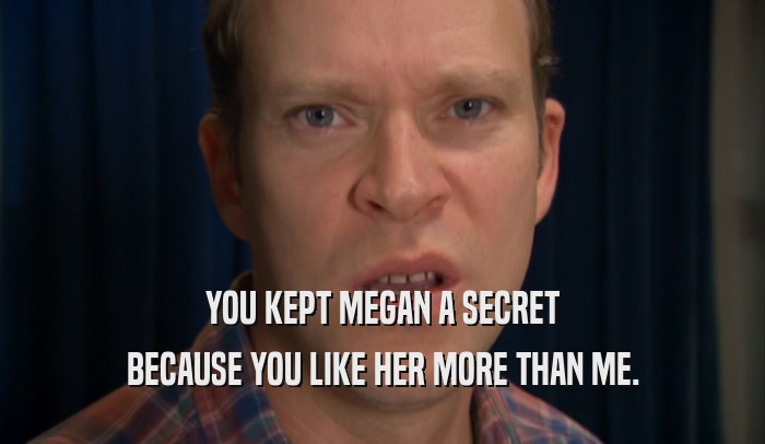YOU KEPT MEGAN A SECRET BECAUSE YOU LIKE HER MORE THAN ME. 