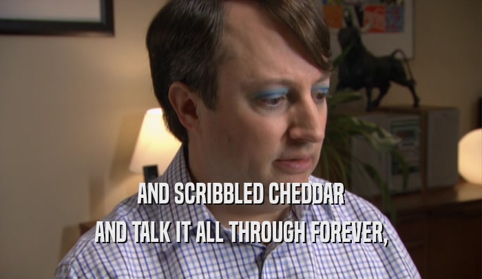 AND SCRIBBLED CHEDDAR AND TALK IT ALL THROUGH FOREVER, 