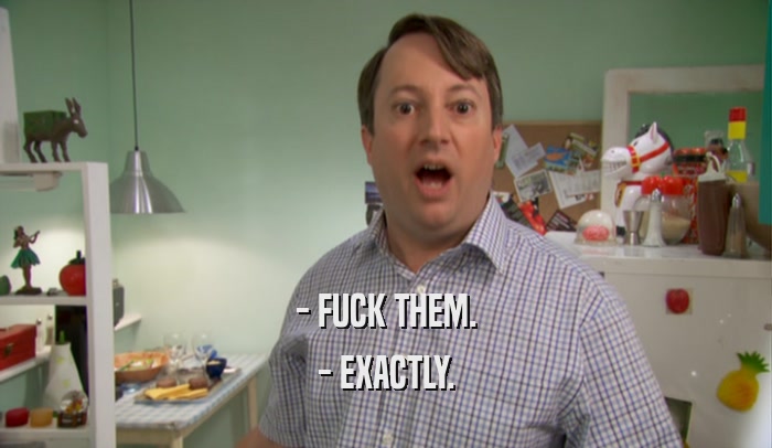 - FUCK THEM. - EXACTLY. 