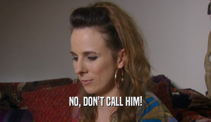 NO, DON'T CALL HIM!  