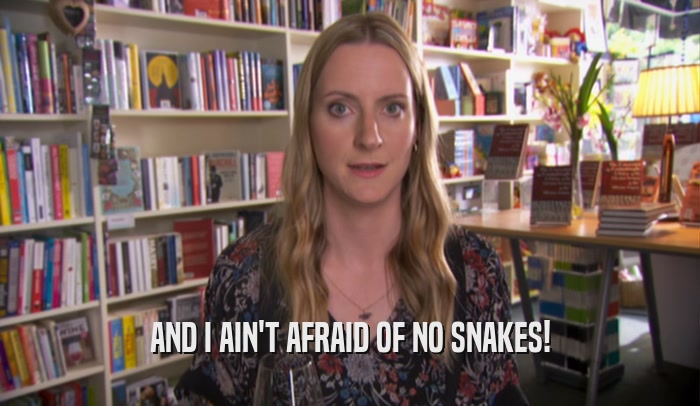 AND I AIN'T AFRAID OF NO SNAKES!
  