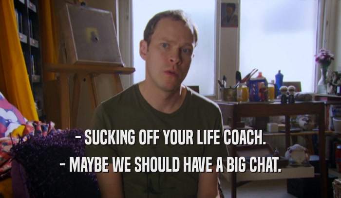 - SUCKING OFF YOUR LIFE COACH. - MAYBE WE SHOULD HAVE A BIG CHAT. 