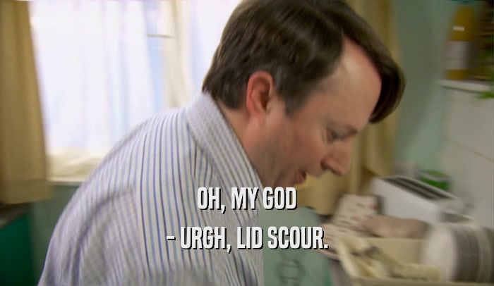 OH, MY GOD - URGH, LID SCOUR. 