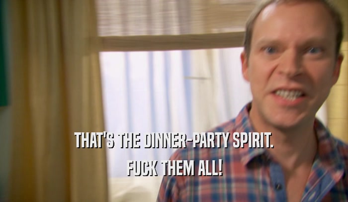 THAT'S THE DINNER-PARTY SPIRIT. FUCK THEM ALL! 