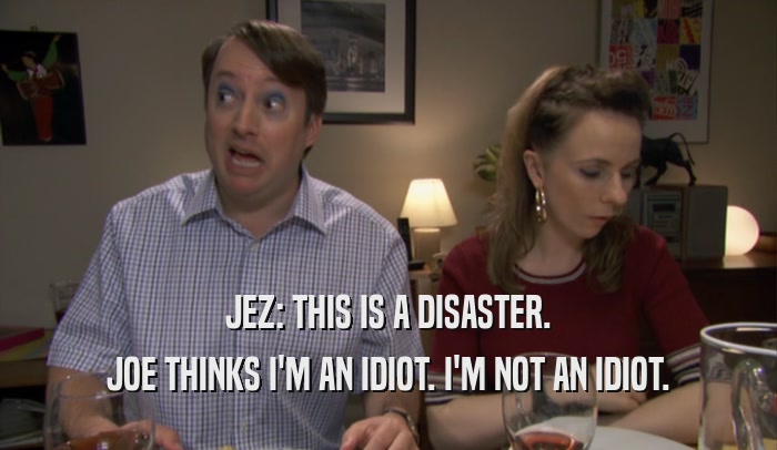 JEZ: THIS IS A DISASTER. JOE THINKS I'M AN IDIOT. I'M NOT AN IDIOT. 