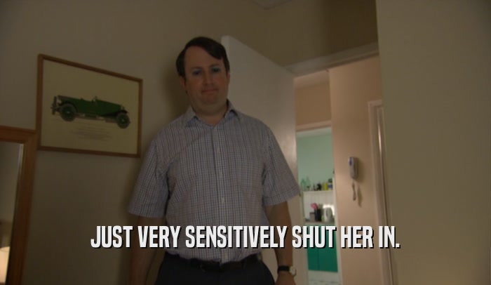 JUST VERY SENSITIVELY SHUT HER IN.  
