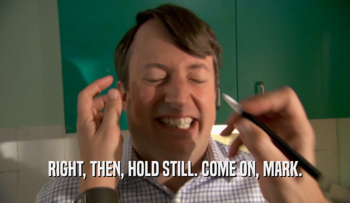 RIGHT, THEN, HOLD STILL. COME ON, MARK.  
