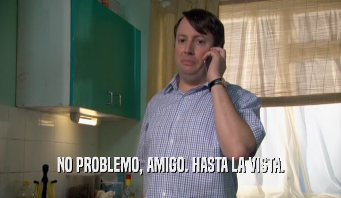 NO PROBLEMO, AMIGO. HASTA LA VISTA.  