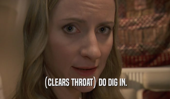 (CLEARS THROAT) DO DIG IN.  