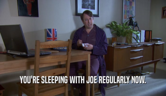 YOU'RE SLEEPING WITH JOE REGULARLY NOW.  
